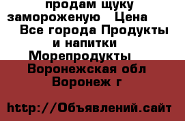 продам щуку замороженую › Цена ­ 87 - Все города Продукты и напитки » Морепродукты   . Воронежская обл.,Воронеж г.